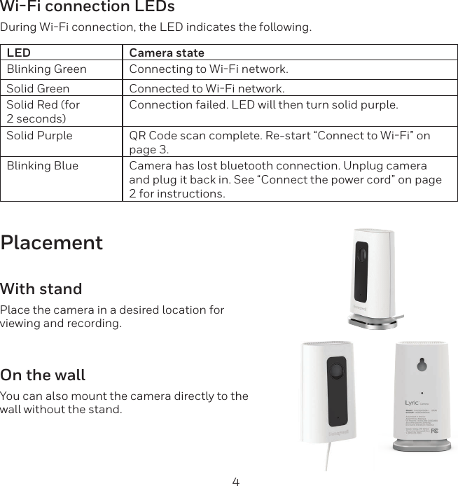 4Wi-Fi connection LEDsDuring WiFi connection, the LED indicates the following.LED Camera stateBlinking Green Connecting to WiFi network.Solid Green Connected to WiFi network.Solid Red (for 2 seconds)Connection failed. LED will then turn solid purple.Solid Purple QR Code scan complete. Re-start &ldquo;Connect to WiFi&rdquo; on page 3.Blinking Blue Camera has lost bluetooth connection. Unplug camera and plug it back in. See &ldquo;Connect the power cord&rdquo; on page 2 for instructions.PlacementWith standPlace the camera in a desired location for viewing and recording.On the wallYou can also mount the camera directly to the wall without the stand.
