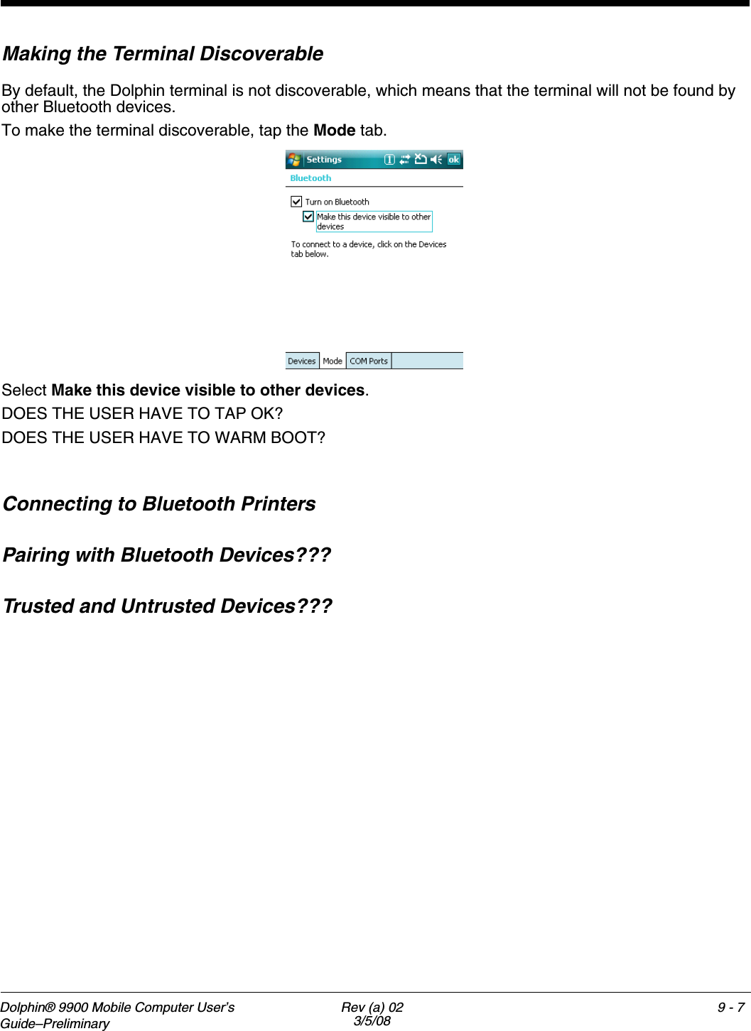 Dolphin® 9900 Mobile Computer User’s Guide–Preliminary Rev (a) 023/5/089 - 5Types of Devices and ServicesWhen you tap Add new device on the Devices tab, the Bluetooth radio scans for discoverable Bluetooth devices, which appear in a list. Device TypesThe different types of devices each have an icon.Supported ServicesThe services that appear on the Partnership Settings window when Bluetooth tries to connect to another device are the services that are mutually supported on both devices.Icon Device Type????????Desktop or laptopPDA-type deviceBluetooth-compatible phone????????????
