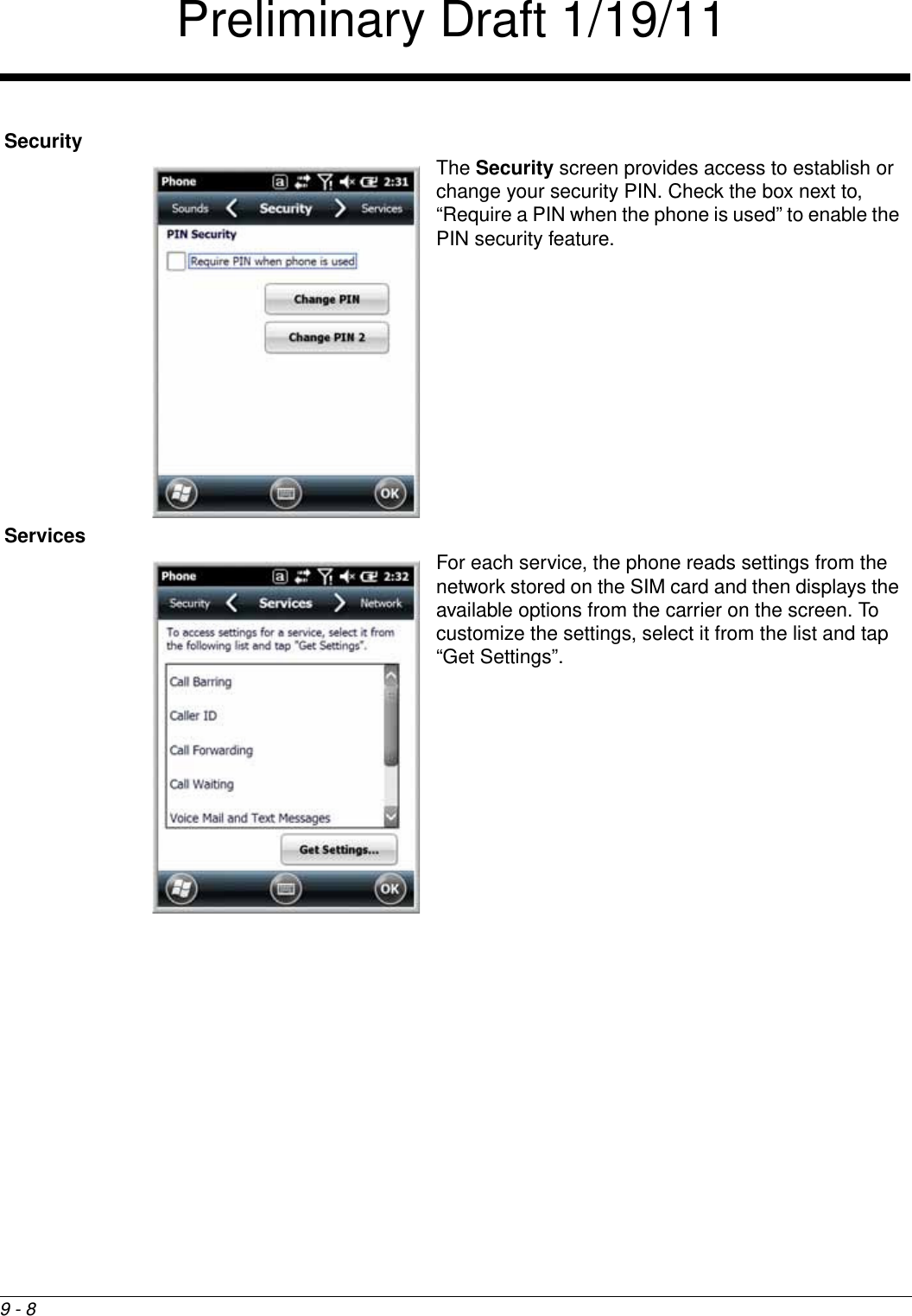 9 - 8SecurityThe Security screen provides access to establish or change your security PIN. Check the box next to, “Require a PIN when the phone is used” to enable the PIN security feature.ServicesFor each service, the phone reads settings from the network stored on the SIM card and then displays the available options from the carrier on the screen. To customize the settings, select it from the list and tap “Get Settings”.Preliminary Draft 1/19/11