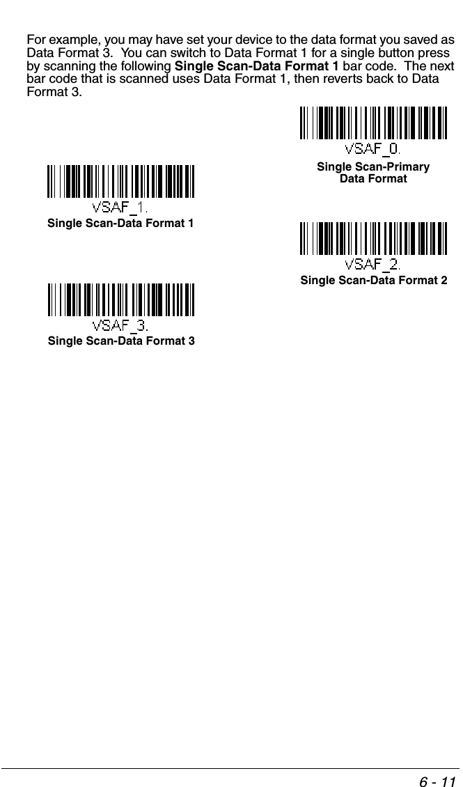 6 - 11For example, you may have set your device to the data format you saved as Data Format 3.  You can switch to Data Format 1 for a single button press by scanning the following Single Scan-Data Format 1 bar code.  The next bar code that is scanned uses Data Format 1, then reverts back to Data Format 3. Single Scan-Data Format 1Single Scan-Data Format 2Single Scan-Data Format 3Single Scan-Primary Data Format