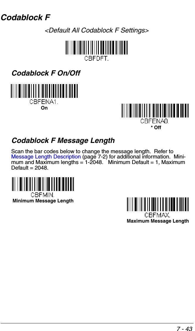 7 - 43Codablock F&lt;Default All Codablock F Settings&gt;Codablock F On/OffCodablock F Message LengthScan the bar codes below to change the message length.  Refer to Message Length Description (page 7-2) for additional information.  Mini-mum and Maximum lengths = 1-2048.   Minimum Default = 1, Maximum Default = 2048.On* OffMinimum Message LengthMaximum Message Length