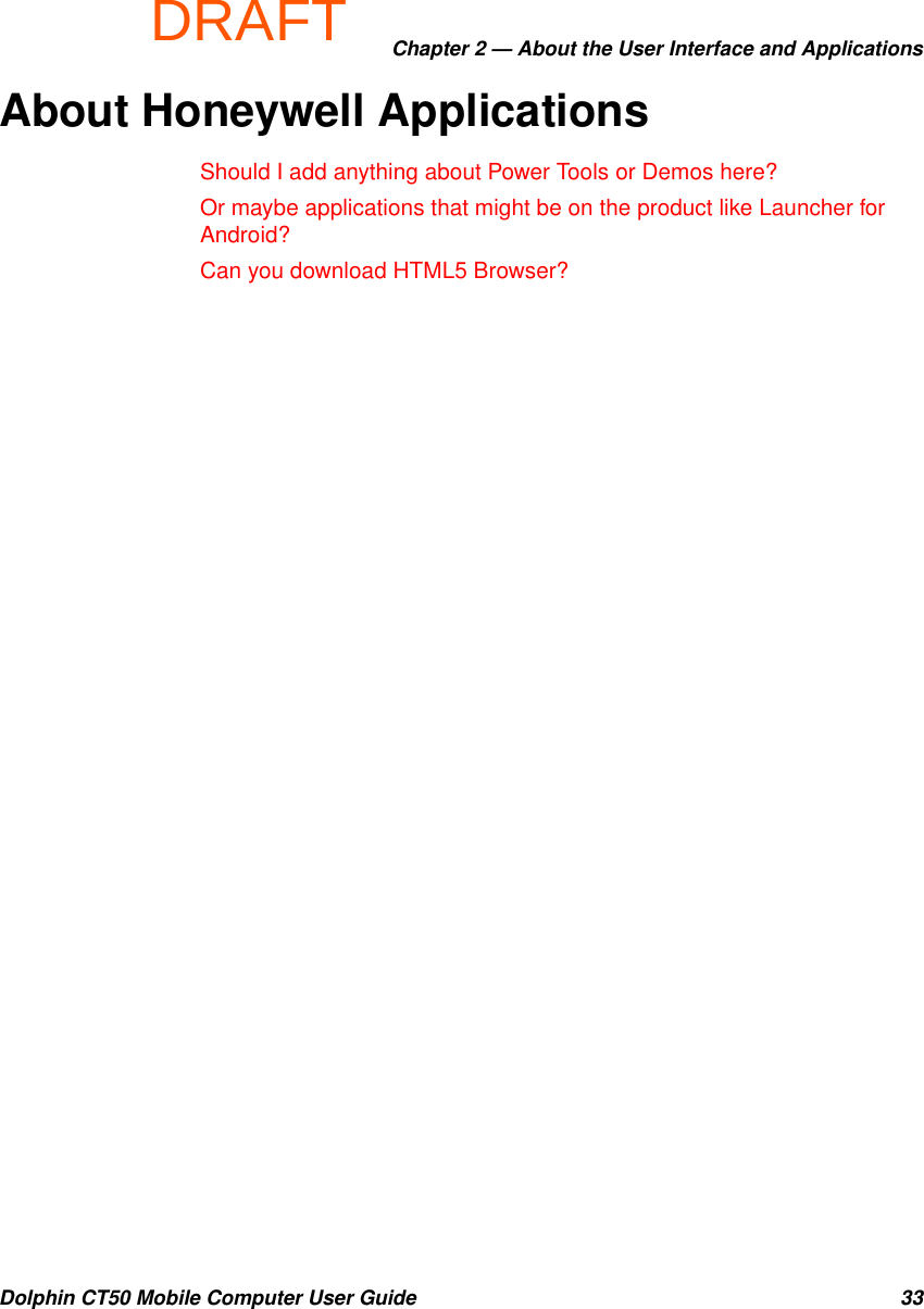 DRAFTChapter 2 — About the User Interface and ApplicationsDolphin CT50 Mobile Computer User Guide 33About Honeywell ApplicationsShould I add anything about Power Tools or Demos here?Or maybe applications that might be on the product like Launcher for Android?Can you download HTML5 Browser?