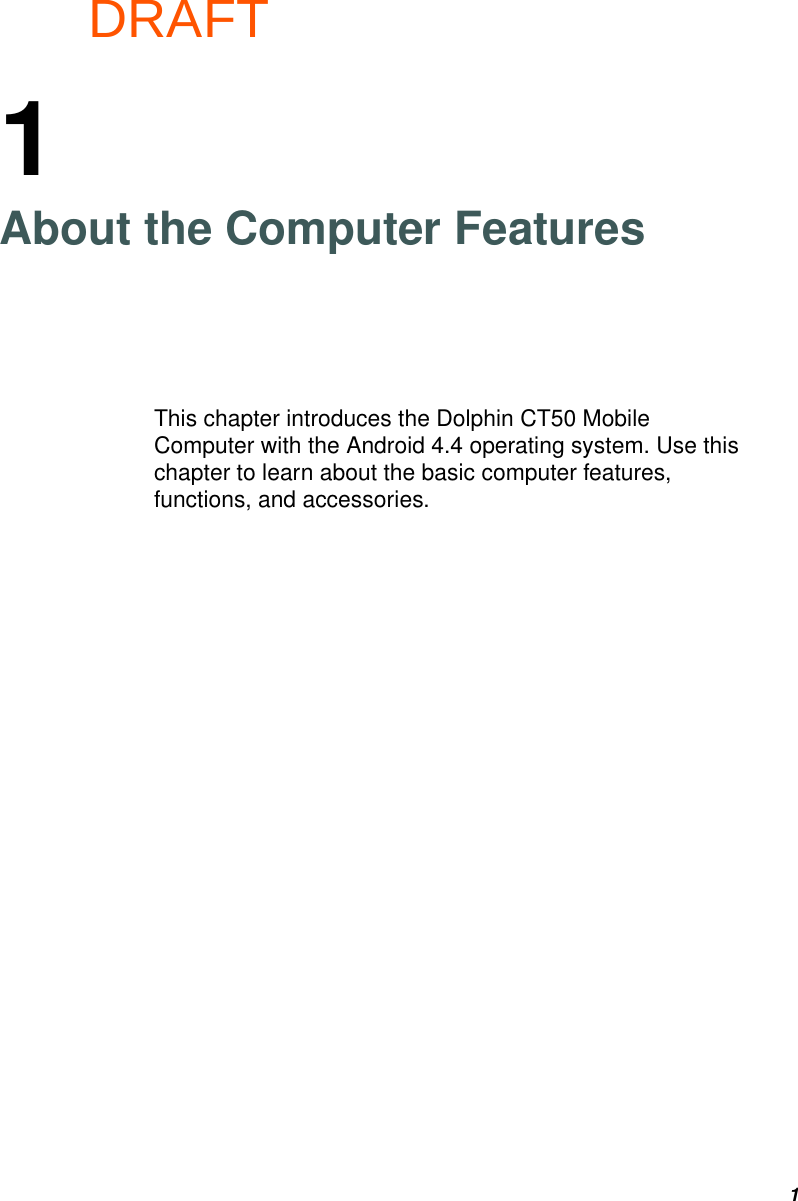 DRAFT11About the Computer FeaturesThis chapter introduces the Dolphin CT50 Mobile Computer with the Android 4.4 operating system. Use this chapter to learn about the basic computer features, functions, and accessories.