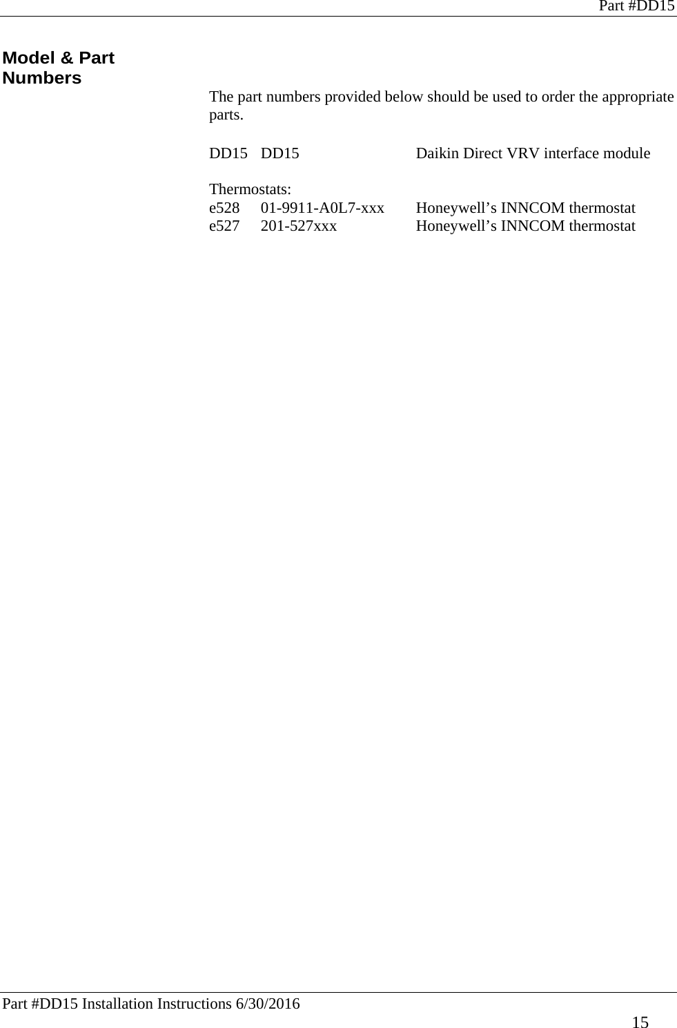 Part #DD15 Part #DD15 Installation Instructions 6/30/2016     15 Model &amp; Part Numbers The part numbers provided below should be used to order the appropriate parts.  DD15  DD15       Daikin Direct VRV interface module    Thermostats: e528  01-9911-A0L7-xxx  Honeywell’s INNCOM thermostat e527  201-527xxx    Honeywell’s INNCOM thermostat   