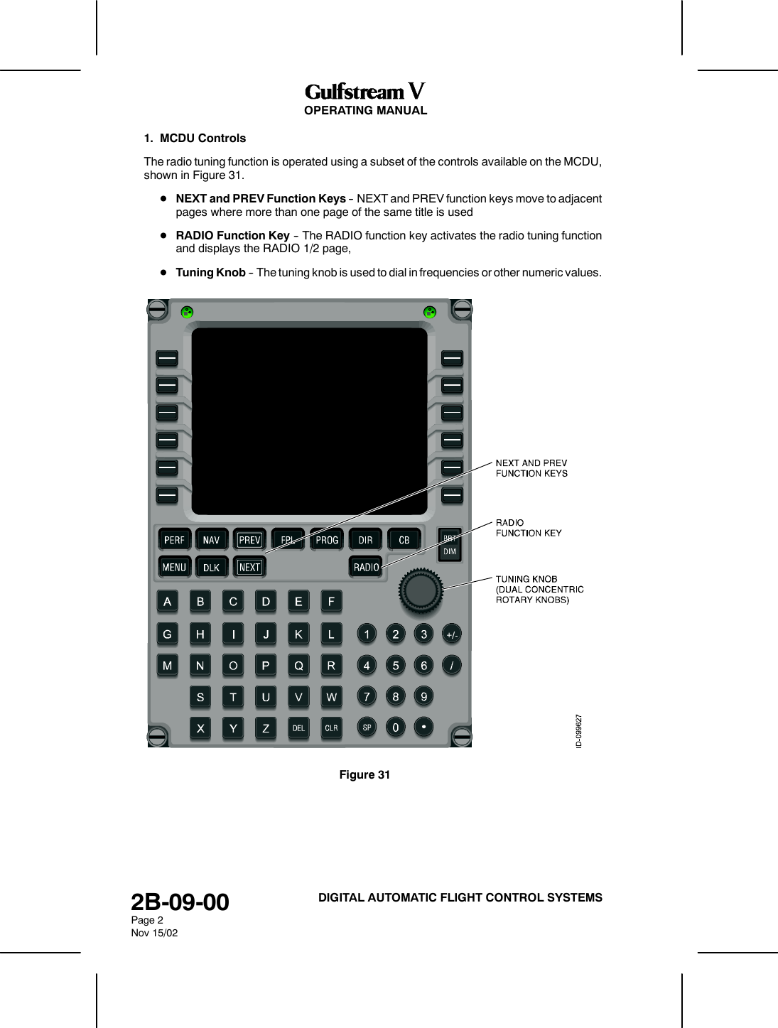 OPERATING MANUAL2B-09-00Page 2Nov 15/02DIGITAL AUTOMATIC FLIGHT CONTROL SYSTEMS1. MCDU ControlsThe radio tuning function is operated using a subset of the controls available on the MCDU,shown in Figure 31.DNEXT and PREV Function Keys -- NEXT and PREV function keys move to adjacentpages where more than one page of the same title is usedDRADIO Function Key -- The RADIO function key activates the radio tuning functionand displays the RADIO 1/2 page,DTuning Knob -- The tuning knob is used to dial in frequencies or other numeric values.Figure 31