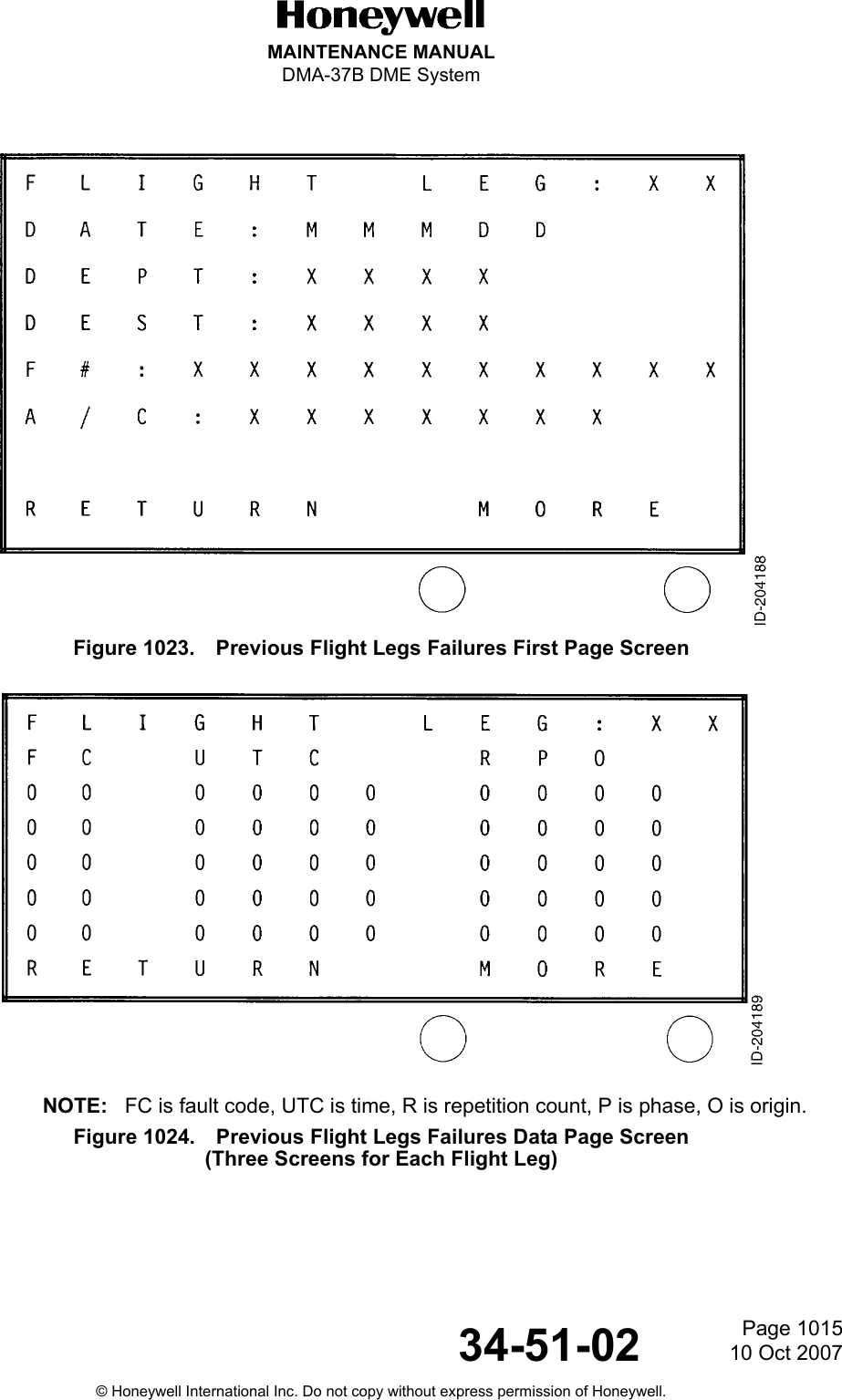 Page 101510 Oct 200734-51-02MAINTENANCE MANUALDMA-37B DME System© Honeywell International Inc. Do not copy without express permission of Honeywell.Figure 1023. Previous Flight Legs Failures First Page ScreenNOTE: FC is fault code, UTC is time, R is repetition count, P is phase, O is origin.Figure 1024. Previous Flight Legs Failures Data Page Screen(Three Screens for Each Flight Leg)