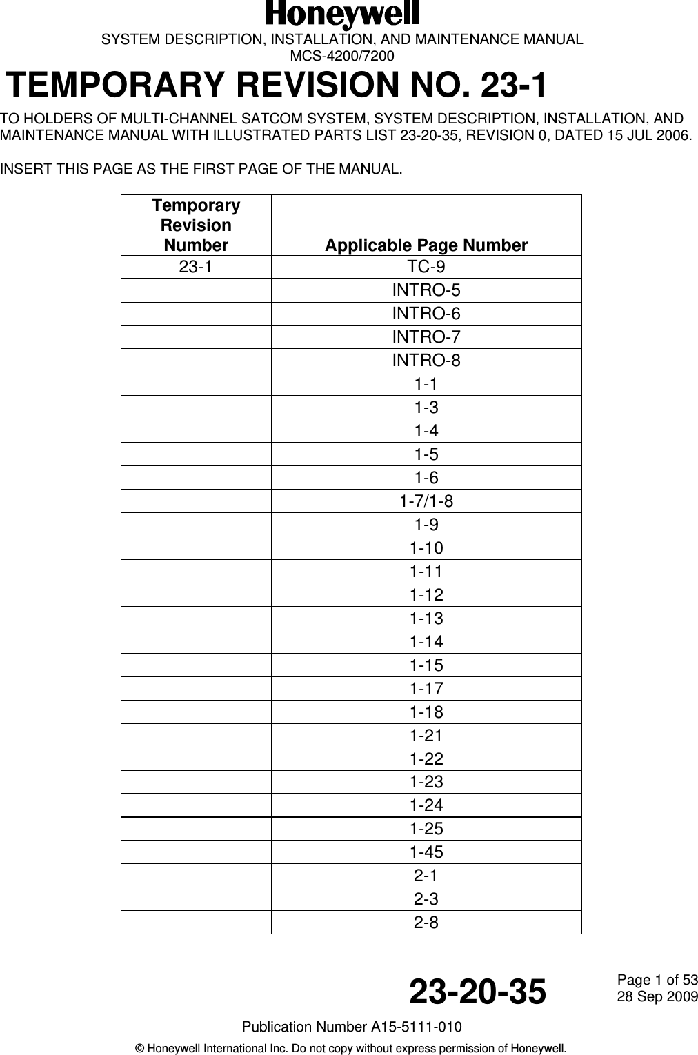   SYSTEM DESCRIPTION, INSTALLATION, AND MAINTENANCE MANUAL  MCS-4200/7200 TEMPORARY REVISION NO. 23-123-20-35  Page 1 of 5328 Sep 2009Publication Number A15-5111-010 © Honeywell International Inc. Do not copy without express permission of Honeywell.   TO HOLDERS OF MULTI-CHANNEL SATCOM SYSTEM, SYSTEM DESCRIPTION, INSTALLATION, AND MAINTENANCE MANUAL WITH ILLUSTRATED PARTS LIST 23-20-35, REVISION 0, DATED 15 JUL 2006.  INSERT THIS PAGE AS THE FIRST PAGE OF THE MANUAL.  Temporary Revision Number   Applicable Page Number 23-1 TC-9  INTRO-5  INTRO-6  INTRO-7  INTRO-8  1-1  1-3  1-4  1-5  1-6  1-7/1-8  1-9  1-10  1-11  1-12  1-13  1-14  1-15  1-17  1-18  1-21  1-22  1-23  1-24  1-25  1-45  2-1  2-3  2-8 