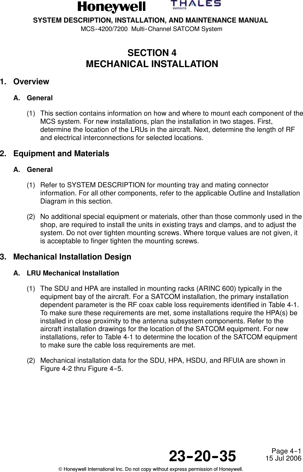SYSTEM DESCRIPTION, INSTALLATION, AND MAINTENANCE MANUALMCS--4200/7200 Multi--Channel SATCOM System23--20--35 15 Jul 2006Honeywell International Inc. Do not copy without express permission of Honeywell.Page 4--1SECTION 4MECHANICAL INSTALLATION1. OverviewA. General(1) This section contains information on how and where to mount each component of theMCS system. For new installations, plan the installation in two stages. First,determine the location of the LRUs in the aircraft. Next, determine the length of RFand electrical interconnections for selected locations.2. Equipment and MaterialsA. General(1) Refer to SYSTEM DESCRIPTION for mounting tray and mating connectorinformation. For all other components, refer to the applicable Outline and InstallationDiagram in this section.(2) No additional special equipment or materials, other than those commonly used in theshop, are required to install the units in existing trays and clamps, and to adjust thesystem. Do not over tighten mounting screws. Where torque values are not given, itis acceptable to finger tighten the mounting screws.3. Mechanical Installation DesignA. LRU Mechanical Installation(1) The SDU and HPA are installed in mounting racks (ARINC 600) typically in theequipment bay of the aircraft. For a SATCOM installation, the primary installationdependent parameter is the RF coax cable loss requirements identified in Table 4-1.To make sure these requirements are met, some installations require the HPA(s) beinstalled in close proximity to the antenna subsystem components. Refer to theaircraft installation drawings for the location of the SATCOM equipment. For newinstallations, refer to Table 4-1 to determine the location of the SATCOM equipmentto make sure the cable loss requirements are met.(2) Mechanical installation data for the SDU, HPA, HSDU, and RFUIA are shown inFigure 4-2 thru Figure 4--5.