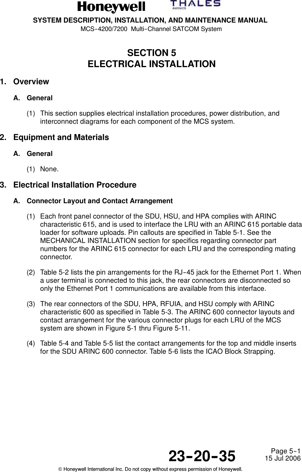 SYSTEM DESCRIPTION, INSTALLATION, AND MAINTENANCE MANUALMCS--4200/7200 Multi--Channel SATCOM System23--20--35 15 Jul 2006Honeywell International Inc. Do not copy without express permission of Honeywell.Page 5--1SECTION 5ELECTRICAL INSTALLATION1. OverviewA. General(1) This section supplies electrical installation procedures, power distribution, andinterconnect diagrams for each component of the MCS system.2. Equipment and MaterialsA. General(1) None.3. Electrical Installation ProcedureA. Connector Layout and Contact Arrangement(1) Each front panel connector of the SDU, HSU, and HPA complies with ARINCcharacteristic 615, and is used to interface the LRU with an ARINC 615 portable dataloader for software uploads. Pin callouts are specified in Table 5-1. See theMECHANICAL INSTALLATION section for specifics regarding connector partnumbers for the ARINC 615 connector for each LRU and the corresponding matingconnector.(2) Table 5-2 lists the pin arrangements for the RJ--45 jack for the Ethernet Port 1. Whena user terminal is connected to this jack, the rear connectors are disconnected soonly the Ethernet Port 1 communications are available from this interface.(3) The rear connectors of the SDU, HPA, RFUIA, and HSU comply with ARINCcharacteristic 600 as specified in Table 5-3. The ARINC 600 connector layouts andcontact arrangement for the various connector plugs for each LRU of the MCSsystem are shown in Figure 5-1 thru Figure 5-11.(4) Table 5-4 and Table 5-5 list the contact arrangements for the top and middle insertsfor the SDU ARINC 600 connector. Table 5-6 lists the ICAO Block Strapping.