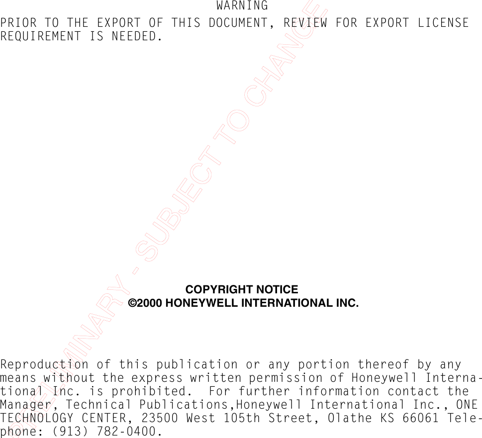 PRELIMINARY - SUBJECT TO CHANGE WITHOUT NOTICEWARNINGPRIOR TO THE EXPORT OF THIS DOCUMENT, REVIEW FOR EXPORT LICENSEREQUIREMENT IS NEEDED.COPYRIGHT NOTICE ©2000 HONEYWELL INTERNATIONAL INC.Reproduction of this publication or any portion thereof by any means without the express written permission of Honeywell Interna-tional Inc. is prohibited.  For further information contact the Manager, Technical Publications,Honeywell International Inc., ONE TECHNOLOGY CENTER, 23500 West 105th Street, Olathe KS 66061 Tele-phone: (913) 782-0400.