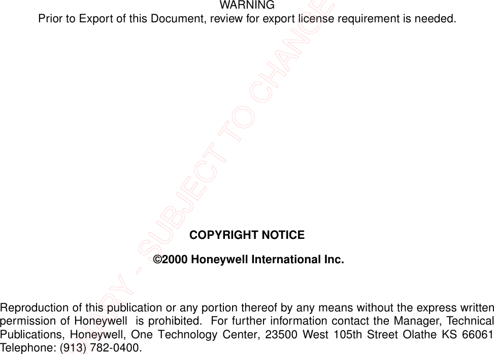 WARNINGPrior to Export of this Document, review for export license requirement is needed.COPYRIGHT NOTICE ©2000 Honeywell International Inc.Reproduction of this publication or any portion thereof by any means without the express writtenpermission of Honeywell  is prohibited.  For further information contact the Manager, TechnicalPublications, Honeywell, One Technology Center, 23500 West 105th Street Olathe KS 66061Telephone: (913) 782-0400.PRELIMINARY - SUBJECT TO CHANGE WITHOUT NOTICE