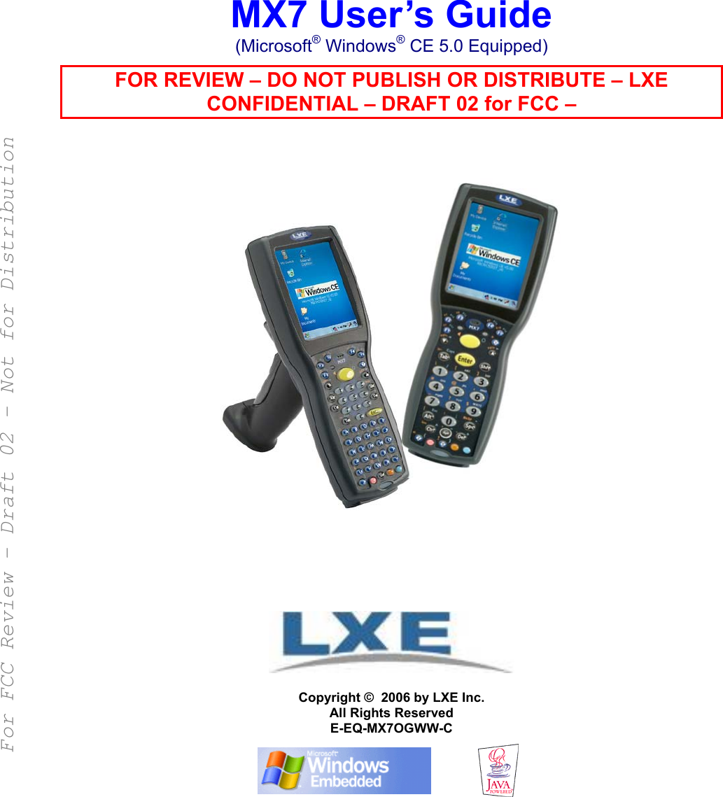     MX7 User’s Guide (Microsoft® Windows® CE 5.0 Equipped) FOR REVIEW – DO NOT PUBLISH OR DISTRIBUTE – LXE CONFIDENTIAL – DRAFT 02 for FCC –                    Copyright ©  2006 by LXE Inc. All Rights Reserved E-EQ-MX7OGWW-C    For FCC Review - Draft 02 - Not for Distribution