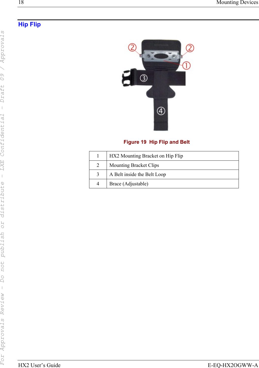 18  Mounting Devices HX2 User’s Guide  E-EQ-HX2OGWW-A Hip Flip  Figure 19  Hip Flip and Belt 1  HX2 Mounting Bracket on Hip Flip 2  Mounting Bracket Clips 3  A Belt inside the Belt Loop 4  Brace (Adjustable)     For Approvals Review - Do not publish or distribute - LXE Confidential - Draft 09 / Approvals