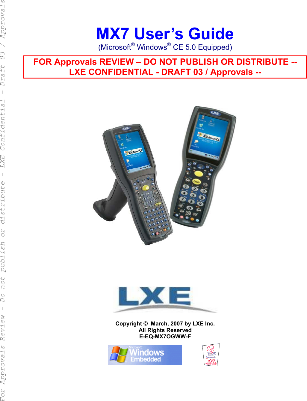     MX7 User’s Guide (Microsoft® Windows® CE 5.0 Equipped) FOR Approvals REVIEW – DO NOT PUBLISH OR DISTRIBUTE -- LXE CONFIDENTIAL - DRAFT 03 / Approvals --                    Copyright ©  March, 2007 by LXE Inc. All Rights Reserved E-EQ-MX7OGWW-F    For Approvals Review - Do not publish or distribute - LXE Confidential - Draft 03 / Approvals