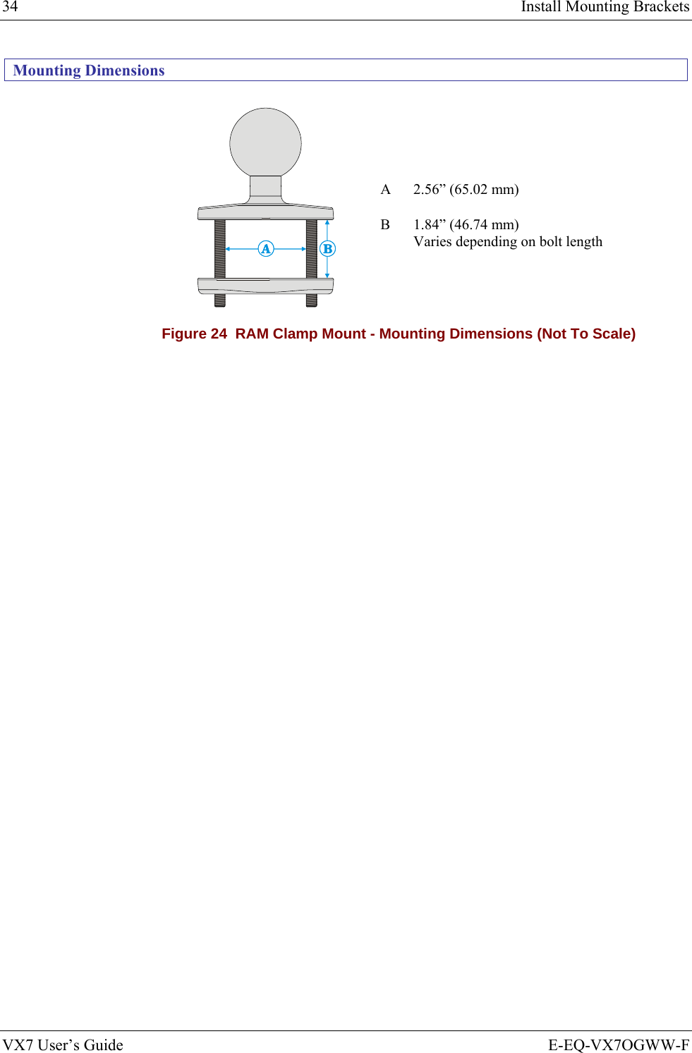 34  Install Mounting Brackets VX7 User’s Guide  E-EQ-VX7OGWW-F Mounting Dimensions A  2.56” (65.02 mm)  B  1.84” (46.74 mm) Varies depending on bolt length Figure 24  RAM Clamp Mount - Mounting Dimensions (Not To Scale)  