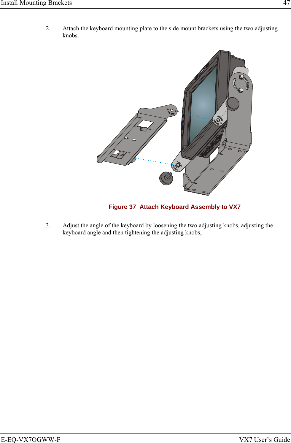 Install Mounting Brackets  47 E-EQ-VX7OGWW-F  VX7 User’s Guide 2.  Attach the keyboard mounting plate to the side mount brackets using the two adjusting knobs.  Figure 37  Attach Keyboard Assembly to VX7 3.  Adjust the angle of the keyboard by loosening the two adjusting knobs, adjusting the keyboard angle and then tightening the adjusting knobs, 