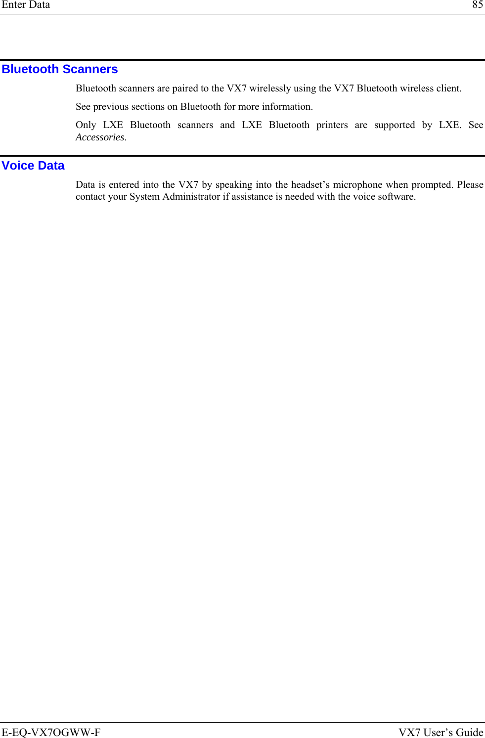 Enter Data  85 E-EQ-VX7OGWW-F  VX7 User’s Guide  Bluetooth Scanners Bluetooth scanners are paired to the VX7 wirelessly using the VX7 Bluetooth wireless client.  See previous sections on Bluetooth for more information.  Only LXE Bluetooth scanners and LXE Bluetooth printers are supported by LXE. See Accessories. Voice Data Data is entered into the VX7 by speaking into the headset’s microphone when prompted. Please contact your System Administrator if assistance is needed with the voice software.  