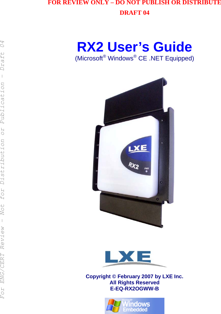   FOR REVIEW ONLY – DO NOT PUBLISH OR DISTRIBUTE DRAFT 04    RX2 User’s Guide (Microsoft® Windows® CE .NET Equipped)      Copyright © February 2007 by LXE Inc. All Rights Reserved E-EQ-RX2OGWW-B   For ENG/CERT Review - Not for Distribution or Publication - Draft 04