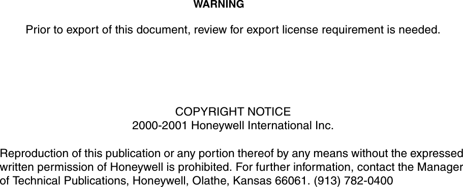 WARNING Prior to export of this document, review for export license requirement is needed.COPYRIGHT NOTICE2000-2001 Honeywell International Inc.Reproduction of this publication or any portion thereof by any means without the expressed written permission of Honeywell is prohibited. For further information, contact the Manager of Technical Publications, Honeywell, Olathe, Kansas 66061. (913) 782-0400