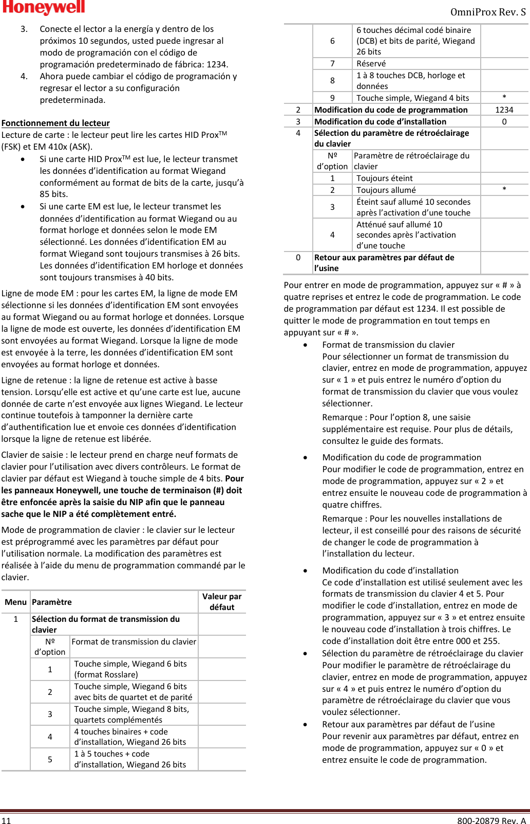     OmniProx Rev. S  11    800-20879 Rev. A 3. Conecte el lector a la energ&iacute;a y dentro de los pr&oacute;ximos 10 segundos, usted puede ingresar al modo de programaci&oacute;n con el c&oacute;digo de programaci&oacute;n predeterminado de f&aacute;brica: 1234. 4. Ahora puede cambiar el c&oacute;digo de programaci&oacute;n y regresar el lector a su configuraci&oacute;n predeterminada.  Fonctionnement du lecteur Lecture de carte : le lecteur peut lire les cartes HID ProxTM (FSK) et EM 410x (ASK). &bull; Si une carte HID ProxTM est lue, le lecteur transmet les donn&eacute;es d&rsquo;identification au format Wiegand conform&eacute;ment au format de bits de la carte, jusqu&rsquo;&agrave; 85 bits. &bull; Si une carte EM est lue, le lecteur transmet les donn&eacute;es d&rsquo;identification au format Wiegand ou au format horloge et donn&eacute;es selon le mode EM s&eacute;lectionn&eacute;. Les donn&eacute;es d&rsquo;identification EM au format Wiegand sont toujours transmises &agrave; 26 bits. Les donn&eacute;es d&rsquo;identification EM horloge et donn&eacute;es sont toujours transmises &agrave; 40 bits.  Ligne de mode EM : pour les cartes EM, la ligne de mode EM s&eacute;lectionne si les donn&eacute;es d&rsquo;identification EM sont envoy&eacute;es au format Wiegand ou au format horloge et donn&eacute;es. Lorsque la ligne de mode est ouverte, les donn&eacute;es d&rsquo;identification EM sont envoy&eacute;es au format Wiegand. Lorsque la ligne de mode est envoy&eacute;e &agrave; la terre, les donn&eacute;es d&rsquo;identification EM sont envoy&eacute;es au format horloge et donn&eacute;es.  Ligne de retenue : la ligne de retenue est active &agrave; basse tension. Lorsqu&rsquo;elle est active et qu&rsquo;une carte est lue, aucune donn&eacute;e de carte n&rsquo;est envoy&eacute;e aux lignes Wiegand. Le lecteur continue toutefois &agrave; tamponner la derni&egrave;re carte d&rsquo;authentification lue et envoie ces donn&eacute;es d&rsquo;identification lorsque la ligne de retenue est lib&eacute;r&eacute;e. Clavier de saisie : le lecteur prend en charge neuf formats de clavier pour l&rsquo;utilisation avec divers contr&ocirc;leurs. Le format de clavier par d&eacute;faut est Wiegand &agrave; touche simple de 4 bits. Pour les panneaux Honeywell, une touche de terminaison (#) doit &ecirc;tre enfonc&eacute;e apr&egrave;s la saisie du NIP afin que le panneau sache que le NIP a &eacute;t&eacute; compl&egrave;tement entr&eacute;.  Mode de programmation de clavier : le clavier sur le lecteur est pr&eacute;programm&eacute; avec les param&egrave;tres par d&eacute;faut pour l&rsquo;utilisation normale. La modification des param&egrave;tres est r&eacute;alis&eacute;e &agrave; l&rsquo;aide du menu de programmation command&eacute; par le clavier.  Menu Param&egrave;tre Valeur par d&eacute;faut 1 S&eacute;lection du format de transmission du clavier  N&ordm;  d&rsquo;option Format de transmission du clavier  1 Touche simple, Wiegand 6 bits (format Rosslare)  2 Touche simple, Wiegand 6 bits avec bits de quartet et de parit&eacute;  3 Touche simple, Wiegand 8 bits, quartets compl&eacute;ment&eacute;s  4 4 touches binaires + code d&rsquo;installation, Wiegand 26 bits  5 1 &agrave; 5 touches + code d&rsquo;installation, Wiegand 26 bits  6 6 touches d&eacute;cimal cod&eacute; binaire (DCB) et bits de parit&eacute;, Wiegand 26 bits  7 R&eacute;serv&eacute;  8 1 &agrave; 8 touches DCB, horloge et donn&eacute;es  9 Touche simple, Wiegand 4 bits * 2 Modification du code de programmation 1234 3 Modification du code d&rsquo;installation 0 4 S&eacute;lection du param&egrave;tre de r&eacute;tro&eacute;clairage du clavier  N&ordm; d&rsquo;option Param&egrave;tre de r&eacute;tro&eacute;clairage du clavier  1 Toujours &eacute;teint  2 Toujours allum&eacute; * 3 &Eacute;teint sauf allum&eacute; 10 secondes apr&egrave;s l&rsquo;activation d&rsquo;une touche  4 Att&eacute;nu&eacute; sauf allum&eacute; 10 secondes apr&egrave;s l&rsquo;activation d&rsquo;une touche  0 Retour aux param&egrave;tres par d&eacute;faut de l&rsquo;usine  Pour entrer en mode de programmation, appuyez sur &laquo; # &raquo; &agrave; quatre reprises et entrez le code de programmation. Le code de programmation par d&eacute;faut est 1234. Il est possible de quitter le mode de programmation en tout temps en appuyant sur &laquo; # &raquo;. &bull; Format de transmission du clavier Pour s&eacute;lectionner un format de transmission du clavier, entrez en mode de programmation, appuyez sur &laquo; 1 &raquo; et puis entrez le num&eacute;ro d&rsquo;option du format de transmission du clavier que vous voulez s&eacute;lectionner. Remarque : Pour l&rsquo;option 8, une saisie suppl&eacute;mentaire est requise. Pour plus de d&eacute;tails, consultez le guide des formats.  &bull; Modification du code de programmation Pour modifier le code de programmation, entrez en mode de programmation, appuyez sur &laquo; 2 &raquo; et entrez ensuite le nouveau code de programmation &agrave; quatre chiffres. Remarque : Pour les nouvelles installations de lecteur, il est conseill&eacute; pour des raisons de s&eacute;curit&eacute; de changer le code de programmation &agrave; l&rsquo;installation du lecteur. &bull; Modification du code d&rsquo;installation Ce code d&rsquo;installation est utilis&eacute; seulement avec les formats de transmission du clavier 4 et 5. Pour modifier le code d&rsquo;installation, entrez en mode de programmation, appuyez sur &laquo; 3 &raquo; et entrez ensuite le nouveau code d&rsquo;installation &agrave; trois chiffres. Le code d&rsquo;installation doit &ecirc;tre entre 000 et 255. &bull; S&eacute;lection du param&egrave;tre de r&eacute;tro&eacute;clairage du clavier Pour modifier le param&egrave;tre de r&eacute;tro&eacute;clairage du clavier, entrez en mode de programmation, appuyez sur &laquo; 4 &raquo; et puis entrez le num&eacute;ro d&rsquo;option du param&egrave;tre de r&eacute;tro&eacute;clairage du clavier que vous voulez s&eacute;lectionner. &bull; Retour aux param&egrave;tres par d&eacute;faut de l&rsquo;usine Pour revenir aux param&egrave;tres par d&eacute;faut, entrez en mode de programmation, appuyez sur &laquo; 0 &raquo; et entrez ensuite le code de programmation. 