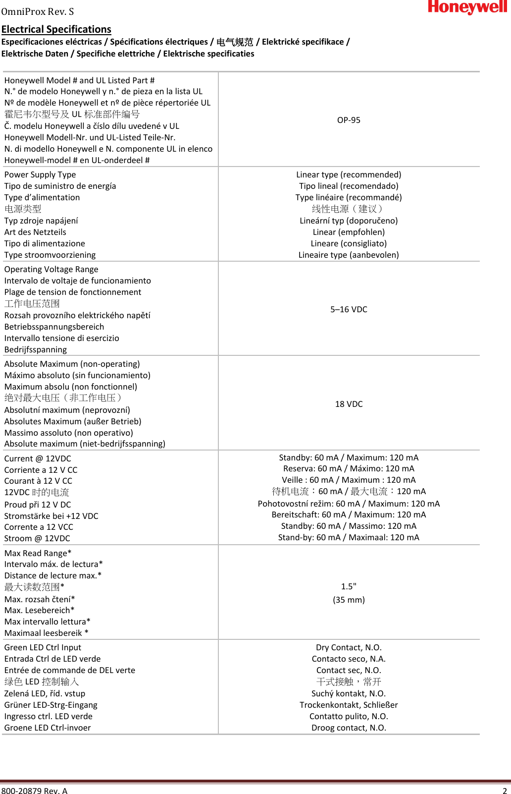 OmniProx Rev. S       800-20879 Rev. A    2 Electrical Specifications Especificaciones el&eacute;ctricas / Sp&eacute;cifications &eacute;lectriques / 电气规范 / Elektrick&eacute; specifikace /  Elektrische Daten / Specifiche elettriche / Elektrische specificaties   Honeywell Model # and UL Listed Part #  N.&deg; de modelo Honeywell y n.&deg; de pieza en la lista UL N&ordm; de mod&egrave;le Honeywell et n&ordm; de pi&egrave;ce r&eacute;pertori&eacute;e UL 霍尼韦尔型号及 UL 标准部件编号 Č. modelu Honeywell a č&iacute;slo d&iacute;lu uveden&eacute; v UL Honeywell Modell-Nr. und UL-Listed Teile-Nr. N. di modello Honeywell e N. componente UL in elenco Honeywell-model # en UL-onderdeel # OP-95 Power Supply Type Tipo de suministro de energ&iacute;a Type d&rsquo;alimentation 电源类型 Typ zdroje nap&aacute;jen&iacute; Art des Netzteils Tipo di alimentazione Type stroomvoorziening Linear type (recommended) Tipo lineal (recomendado) Type lin&eacute;aire (recommand&eacute;) 线性电源（建议） Line&aacute;rn&iacute; typ (doporučeno) Linear (empfohlen) Lineare (consigliato) Lineaire type (aanbevolen) Operating Voltage Range Intervalo de voltaje de funcionamiento Plage de tension de fonctionnement 工作电压范围 Rozsah provozn&iacute;ho elektrick&eacute;ho napět&iacute; Betriebsspannungsbereich Intervallo tensione di esercizio Bedrijfsspanning 5&ndash;16 VDC Absolute Maximum (non-operating) M&aacute;ximo absoluto (sin funcionamiento) Maximum absolu (non fonctionnel) 绝对最大电压（非工作电压） Absolutn&iacute; maximum (neprovozn&iacute;) Absolutes Maximum (au&szlig;er Betrieb) Massimo assoluto (non operativo) Absolute maximum (niet-bedrijfsspanning) 18 VDC Current @ 12VDC Corriente a 12 V CC Courant &agrave; 12 V CC 12VDC 时的电流 Proud při 12 V DC Stromst&auml;rke bei +12 VDC Corrente a 12 VCC Stroom @ 12VDC Standby: 60 mA / Maximum: 120 mA Reserva: 60 mA / M&aacute;ximo: 120 mA Veille : 60 mA / Maximum : 120 mA 待机电流：60 mA / 最大电流：120 mA Pohotovostn&iacute; režim: 60 mA / Maximum: 120 mA Bereitschaft: 60 mA / Maximum: 120 mA Standby: 60 mA / Massimo: 120 mA Stand-by: 60 mA / Maximaal: 120 mA Max Read Range* Intervalo m&aacute;x. de lectura* Distance de lecture max.* 最大读数范围* Max. rozsah čten&iacute;* Max. Lesebereich* Max intervallo lettura* Maximaal leesbereik * 1.5" (35 mm) Green LED Ctrl Input Entrada Ctrl de LED verde Entr&eacute;e de commande de DEL verte 绿色 LED 控制输入 Zelen&aacute; LED, ř&iacute;d. vstup Gr&uuml;ner LED-Strg-Eingang Ingresso ctrl. LED verde Groene LED Ctrl-invoer Dry Contact, N.O. Contacto seco, N.A. Contact sec, N.O. 干式接触，常开 Such&yacute; kontakt, N.O. Trockenkontakt, Schlie&szlig;er Contatto pulito, N.O. Droog contact, N.O. 
