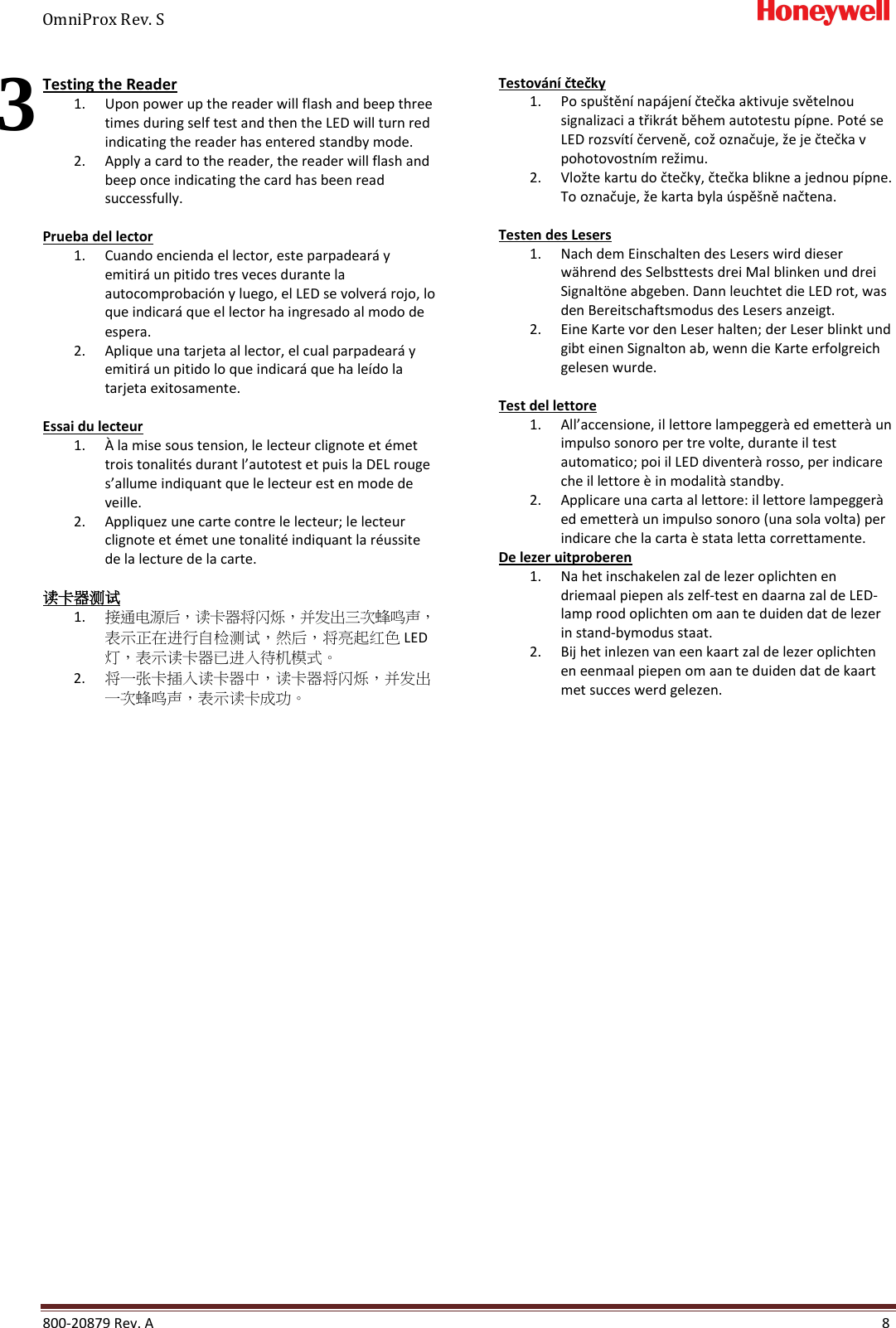 OmniProx Rev. S       800-20879 Rev. A    8   Testing the Reader 1. Upon power up the reader will flash and beep three times during self test and then the LED will turn red indicating the reader has entered standby mode. 2. Apply a card to the reader, the reader will flash and beep once indicating the card has been read successfully.  Prueba del lector 1. Cuando encienda el lector, este parpadear&aacute; y emitir&aacute; un pitido tres veces durante la autocomprobaci&oacute;n y luego, el LED se volver&aacute; rojo, lo que indicar&aacute; que el lector ha ingresado al modo de espera. 2. Aplique una tarjeta al lector, el cual parpadear&aacute; y emitir&aacute; un pitido lo que indicar&aacute; que ha le&iacute;do la tarjeta exitosamente.  Essai du lecteur 1. &Agrave; la mise sous tension, le lecteur clignote et &eacute;met trois tonalit&eacute;s durant l&rsquo;autotest et puis la DEL rouge s&rsquo;allume indiquant que le lecteur est en mode de veille. 2. Appliquez une carte contre le lecteur; le lecteur clignote et &eacute;met une tonalit&eacute; indiquant la r&eacute;ussite de la lecture de la carte.  读卡器测试 1. 接通电源后，读卡器将闪烁，并发出三次蜂鸣声，表示正在进行自检测试，然后，将亮起红色 LED 灯，表示读卡器已进入待机模式。 2. 将一张卡插入读卡器中，读卡器将闪烁，并发出一次蜂鸣声，表示读卡成功。  Testov&aacute;n&iacute; čtečky 1. Po spu&scaron;těn&iacute; nap&aacute;jen&iacute; čtečka aktivuje světelnou signalizaci a třikr&aacute;t během autotestu p&iacute;pne. Pot&eacute; se LED rozsv&iacute;t&iacute; červeně, což označuje, že je čtečka v pohotovostn&iacute;m režimu. 2. Vložte kartu do čtečky, čtečka blikne a jednou p&iacute;pne. To označuje, že karta byla &uacute;spě&scaron;ně načtena.  Testen des Lesers 1. Nach dem Einschalten des Lesers wird dieser w&auml;hrend des Selbsttests drei Mal blinken und drei Signalt&ouml;ne abgeben. Dann leuchtet die LED rot, was den Bereitschaftsmodus des Lesers anzeigt. 2. Eine Karte vor den Leser halten; der Leser blinkt und gibt einen Signalton ab, wenn die Karte erfolgreich gelesen wurde.  Test del lettore 1. All&rsquo;accensione, il lettore lampegger&agrave; ed emetter&agrave; un impulso sonoro per tre volte, durante il test automatico; poi il LED diventer&agrave; rosso, per indicare che il lettore &egrave; in modalit&agrave; standby. 2. Applicare una carta al lettore: il lettore lampegger&agrave; ed emetter&agrave; un impulso sonoro (una sola volta) per indicare che la carta &egrave; stata letta correttamente. De lezer uitproberen 1. Na het inschakelen zal de lezer oplichten en driemaal piepen als zelf-test en daarna zal de LED-lamp rood oplichten om aan te duiden dat de lezer in stand-bymodus staat. 2. Bij het inlezen van een kaart zal de lezer oplichten en eenmaal piepen om aan te duiden dat de kaart met succes werd gelezen.   3 