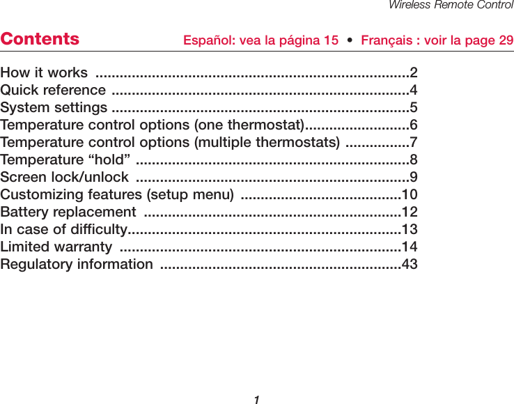 Wireless Remote Control1How it works ..............................................................................2Quick reference ..........................................................................4System settings ..........................................................................5Temperature control options (one thermostat)..........................6Temperature control options (multiple thermostats) ................7Temperature &ldquo;hold&rdquo; ....................................................................8Screen lock/unlock ....................................................................9Customizing features (setup menu) ........................................10Battery replacement ................................................................12In case of difficulty....................................................................13Limited warranty ......................................................................14Regulatory information ............................................................43Contents Espa&ntilde;ol: vea la p&aacute;gina 15  &bull;Fran&ccedil;ais : voir la page 29