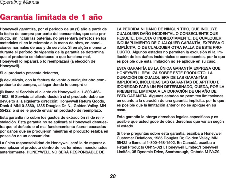 Operating Manual28Honeywell garantiza, por el per&iacute;odo de un (1) a&ntilde;o a partir dela fecha de compra por parte del consumidor, que este pro-ducto, sin incluir las bater&iacute;as, no presentar&aacute; defectos en losmateriales ni en lo referente a la mano de obra, en condi-ciones normales de uso y de servicio. Si en alg&uacute;n momentodurante el per&iacute;odo de vigencia de la garant&iacute;a se determinaque el producto es defectuoso o que funciona mal,Honeywell lo reparar&aacute; o lo reemplazar&aacute; (a elecci&oacute;n deHoneywell).Si el producto presenta defectos, (i) devu&eacute;lvalo, con la factura de venta o cualquier otro com-probante de compra, al lugar donde lo compr&oacute; o (ii) llame al Servicio al cliente de Honeywell al 1-800-468-1502. El Servicio al cliente decidir&aacute; si el producto debe serdevuelto a la siguiente direcci&oacute;n: Honeywell Return Goods,Dock 4 MN10-3860, 1885 Douglas Dr. N., Golden Valley, MN55422, o si se le puede enviar un producto de reemplazo.Esta garant&iacute;a no cubre los gastos de extracci&oacute;n ni de rein-stalaci&oacute;n. Esta garant&iacute;a no se aplicar&aacute; si Honeywell demues-tra que el defecto o el mal funcionamiento fueron causadospor da&ntilde;os que se produjeron mientras el producto estaba enposesi&oacute;n de un consumidor.La &uacute;nica responsabilidad de Honeywell ser&aacute; la de reparar oreemplazar el producto dentro de los t&eacute;rminos mencionadosanteriormente. HONEYWELL NO SER&Aacute; RESPONSABLE DELA P&Eacute;RDIDA NI DA&Ntilde;O DE NING&Uacute;N TIPO, QUE INCLUYECUALQUIER DA&Ntilde;O INCIDENTAL O CONSECUENTE QUERESULTE, DIRECTA O INDIRECTAMENTE, DE CUALQUIERINCUMPLIMIENTO DE CUALQUIER GARANT&Iacute;A, EXPRESA OIMPL&Iacute;CITA, O DE CUALQUIER OTRA FALLA DE ESTE PRO-DUCTO. Algunos estados no permiten la exclusi&oacute;n ni la lim-itaci&oacute;n de los da&ntilde;os incidentales o consecuentes, por lo quees posible que esta limitaci&oacute;n no se aplique en su caso.ESTA GARANT&Iacute;A ES LA &Uacute;NICA GARANT&Iacute;A EXPRESA QUEHONEYWELL REALIZA SOBRE ESTE PRODUCTO. LADURACI&Oacute;N DE CUALQUIERA DE LAS GARANT&Iacute;ASIMPL&Iacute;CITAS, INCLUIDAS LAS GARANT&Iacute;AS DE APTITUD EIDONEIDAD PARA UN FIN DETERMINADO, QUEDA, POR LAPRESENTE, LIMITADA A LA DURACI&Oacute;N DE UN A&Ntilde;O DEESTA GARANT&Iacute;A. Algunos estados no permiten limitacionesen cuanto a la duraci&oacute;n de una garant&iacute;a impl&iacute;cita, por lo quees posible que la limitaci&oacute;n anterior no se aplique en sucaso.Esta garant&iacute;a le otorga derechos legales espec&iacute;ficos y esposible que usted goce de otros derechos que var&iacute;an seg&uacute;nel estado. Si tiene preguntas sobre esta garant&iacute;a, escriba a HoneywellCustomer Relations, 1985 Douglas Dr, Golden Valley, MN55422 o llame al 1-800-468-1502. En Canad&aacute;, escriba aRetail Products ON15-02H, Honeywell Limited/HoneywellLimit&eacute;e, 35 Dynamic Drive, Scarborough, Ontario M1V4Z9.Garant&iacute;a limitada de 1 a&ntilde;o