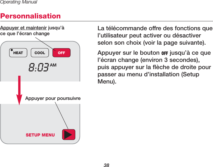 Operating Manual38Personnalisation La t&eacute;l&eacute;commande offre des fonctions quel&rsquo;utilisateur peut activer ou d&eacute;sactiverselon son choix (voir la page suivante). Appuyer sur le bouton OFF jusqu&rsquo;&agrave; ce quel&rsquo;&eacute;cran change (environ 3 secondes),puis appuyer sur la fl&egrave;che de droite pourpasser au menu d&rsquo;installation (SetupMenu).8:03 AMHEAT COOL OFF&bull;Appuyer et maintenir jusqu&rsquo;&agrave; ce que l&rsquo;&eacute;cran changeSETUP MENUAppuyer pour poursuivre