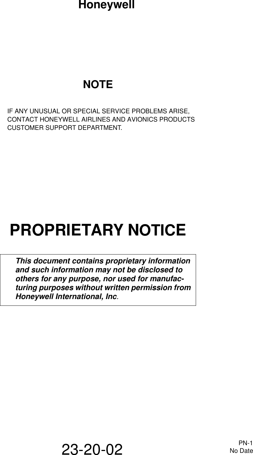 HoneywellPN-1No Date23-20-02NOTEIF ANY UNUSUAL OR SPECIAL SERVICE PROBLEMS ARISE,CONTACT HONEYWELL AIRLINES AND AVIONICS PRODUCTSCUSTOMER SUPPORT DEPARTMENT.PROPRIETARY NOTICEThis document contains proprietary information and such information may not be disclosed to others for any purpose, nor used for manufac- turing purposes without written permission from Honeywell International, Inc.