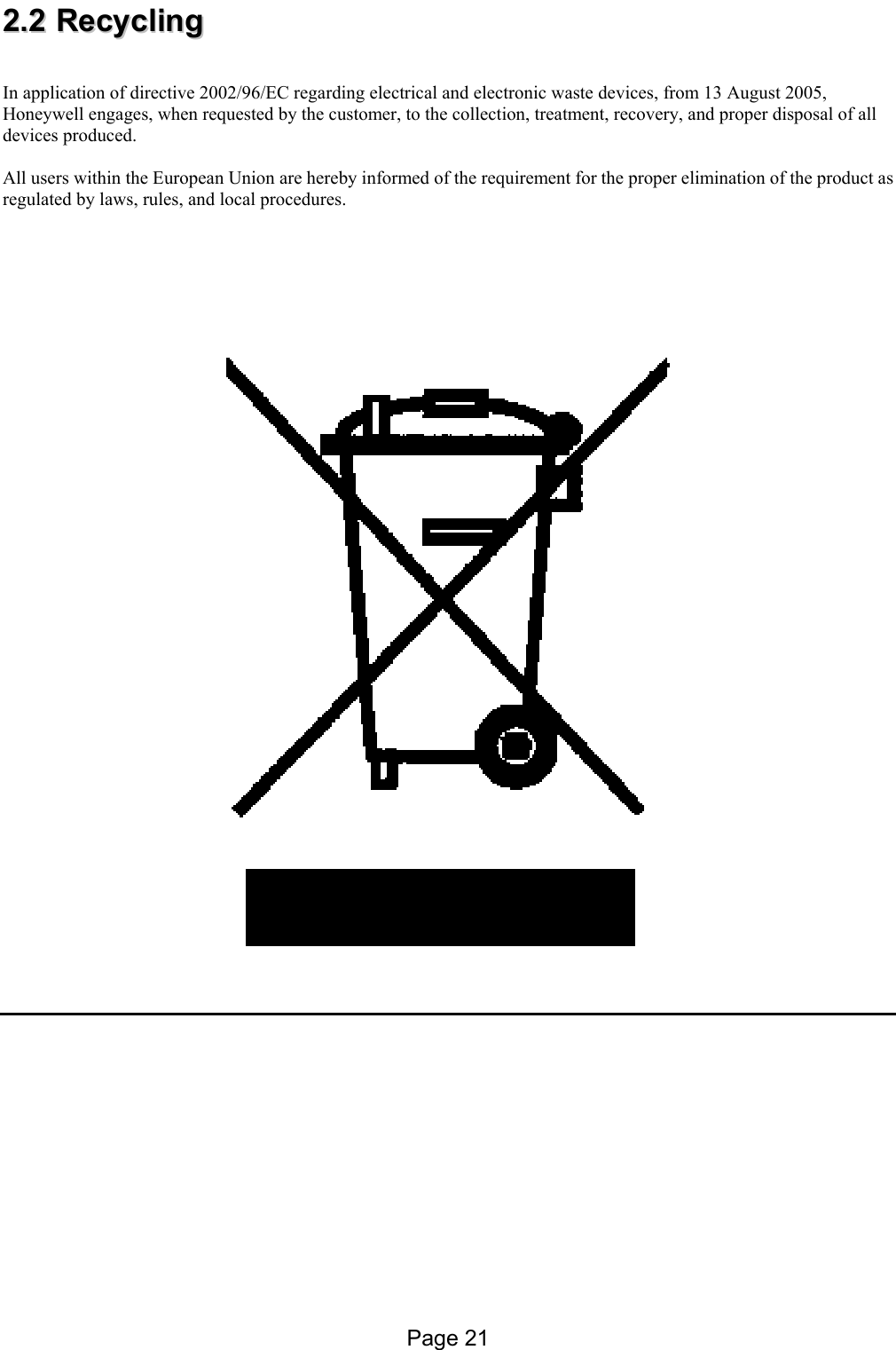  22..22  RReeccyycclliinngg   In application of directive 2002/96/EC regarding electrical and electronic waste devices, from 13 August 2005, Honeywell engages, when requested by the customer, to the collection, treatment, recovery, and proper disposal of all devices produced.  All users within the European Union are hereby informed of the requirement for the proper elimination of the product as regulated by laws, rules, and local procedures.                     Page 21 