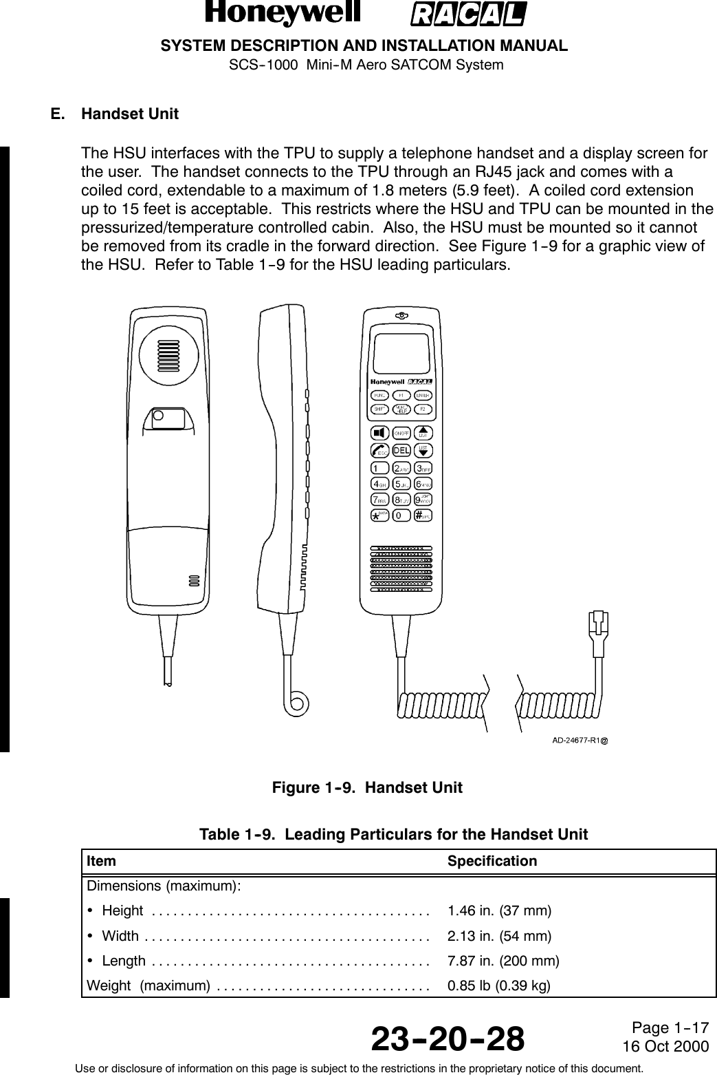 SYSTEM DESCRIPTION AND INSTALLATION MANUALSCS--1000 Mini--M Aero SATCOM System23--20--28Use or disclosure of information on this page is subject to the restrictions in the proprietary notice of this document.Page 1--1716 Oct 2000E. Handset UnitThe HSU interfaces with the TPU to supply a telephone handset and a display screen forthe user. The handset connects to the TPU through an RJ45 jack and comes with acoiled cord, extendable to a maximum of 1.8 meters (5.9 feet). A coiled cord extensionup to 15 feet is acceptable. This restricts where the HSU and TPU can be mounted in thepressurized/temperature controlled cabin. Also, the HSU must be mounted so it cannotbe removed from its cradle in the forward direction. See Figure 1--9 for a graphic view ofthe HSU. Refer to Table 1--9 for the HSU leading particulars.Figure 1--9. Handset UnitTable 1--9. Leading Particulars for the Handset UnitItem SpecificationDimensions (maximum):Height ....................................... 1.46 in. (37 mm)Width ........................................ 2.13 in. (54 mm)Length ....................................... 7.87 in. (200 mm)Weight (maximum) .............................. 0.85 lb (0.39 kg)
