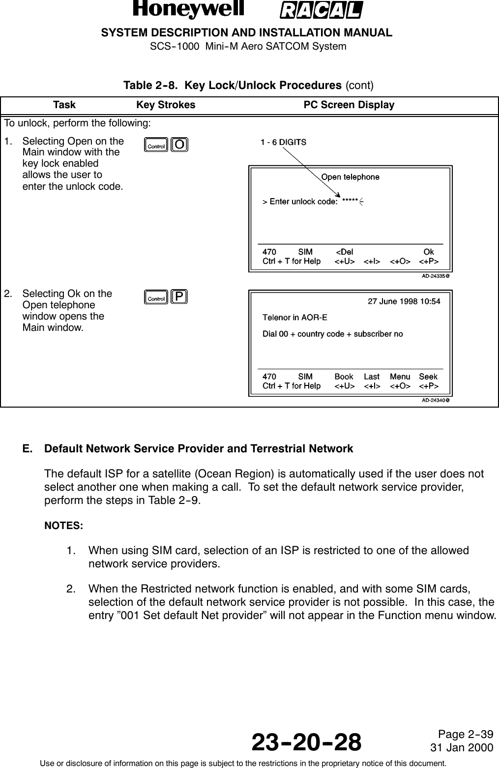 SYSTEM DESCRIPTION AND INSTALLATION MANUALSCS--1000 Mini--M Aero SATCOM System23--20--28Use or disclosure of information on this page is subject to the restrictions in the proprietary notice of this document.Page 2--3931 Jan 2000Table 2--8. Key Lock/Unlock Procedures (cont)Task PC Screen DisplayKey StrokesTo unlock, perform the following:1. Selecting Open on theMain window with thekey lock enabledallows the user toenter the unlock code.2. Selecting Ok on theOpen telephonewindow opens theMain window.E. Default Network Service Provider and Terrestrial NetworkThe default ISP for a satellite (Ocean Region) is automatically used if the user does notselect another one when making a call. To set the default network service provider,perform the steps in Table 2--9.NOTES:1. When using SIM card, selection of an ISP is restricted to one of the allowednetwork service providers.2. When the Restricted network function is enabled, and with some SIM cards,selection of the default network service provider is not possible. In this case, theentry ”001 Set default Net provider” will not appear in the Function menu window.
