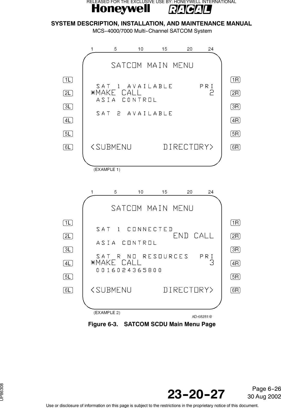 SYSTEM DESCRIPTION, INSTALLATION, AND MAINTENANCE MANUALMCS--4000/7000 Multi--Channel SATCOM System23--20--2730 Aug 2002Use or disclosure of information on this page is subject to the restrictions in the proprietary notice of this document.Page 6--26Figure 6-3. SATCOM SCDU Main Menu PageRELEASED FOR THE EXCLUSIVE USE BY: HONEYWELL INTERNATIONALUP86308