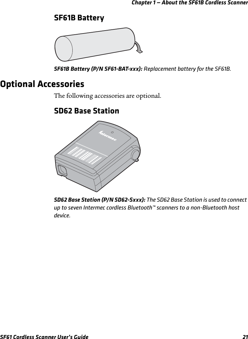 Chapter 1 — About the SF61B Cordless ScannerSF61 Cordless Scanner User’s Guide 21SF61B BatterySF61B Battery (P/N SF61-BAT-xxx): Replacement battery for the SF61B.Optional AccessoriesThe following accessories are optional.SD62 Base StationSD62 Base Station (P/N SD62-Sxxx): The SD62 Base Station is used to connect up to seven Intermec cordless Bluetooth™ scanners to a non-Bluetooth host device.