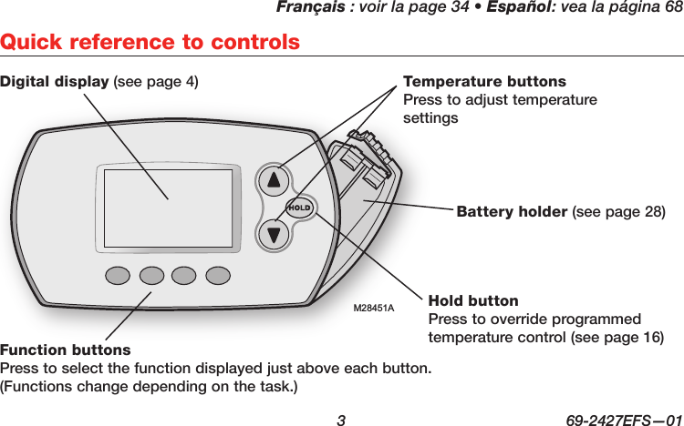 Français : voir la page 34 • Español: vea la página 68  3  69-2427EFS—01Quick reference to controlsM28451ADigital display (see page 4)Battery holder (see page 28)Temperature buttons Press to adjust temperature settingsHold button Press to override programmed temperature control (see page 16)Function buttons Press to select the function displayed just above each button. (Functions change depending on the task.)