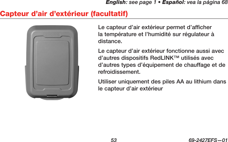 English: see page 1 • Español: vea la página 68  53  69-2427EFS—01 Capteur d’air d’extérieur (facultatif)Le capteur d’air extérieur permet d’afficher la température et l’humidité sur régulateur à distance.Le capteur d’air extérieur fonctionne aussi avec d’autres dispositifs RedLINK™ utilisés avec d’autres types d’équipement de chauffage et de refroidissement.Utiliser uniquement des piles AA au lithium dans le capteur d’air extérieur