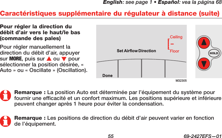 English: see page 1 • Español: vea la página 68  55  69-2427EFS—01 Pour régler la direction du débit d’air vers le haut/le bas (commande des pales)Pour régler manuellement la direction du débit d’air, appuyer sur MORE, puis sur s ou t pour sélectionner la position désirée, « Auto » ou « Oscillate » (Oscillation).Caractéristiques supplémentaire du régulateur à distance (suite)Remarque : La position Auto est déterminée par l’équipement du système pour fournir une efficacité et un confort maximum. Les positions supérieure et inférieure peuvent changer après 1 heure pour éviter la condensation.Remarque : Les positions de direction du débit d’air peuvent varier en fonction de l’équipement.M32305DoneFloorCeilingSetAirflow Direction