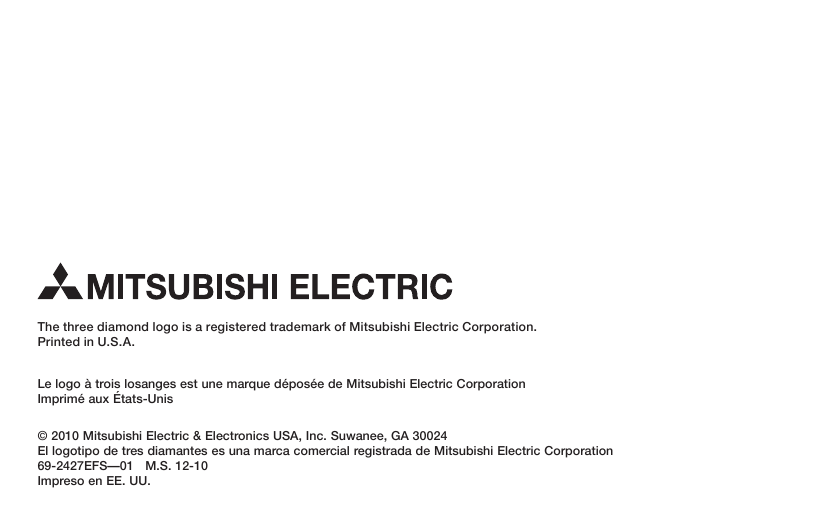 The three diamond logo is a registered trademark of Mitsubishi Electric Corporation.Printed in U.S.A.Le logo à trois losanges est une marque déposée de Mitsubishi Electric CorporationImprimé aux États-Unis© 2010 Mitsubishi Electric &amp; Electronics USA, Inc. Suwanee, GA 30024El logotipo de tres diamantes es una marca comercial registrada de Mitsubishi Electric Corporation69-2427EFS—01   M.S. 12-10Impreso en EE. UU.