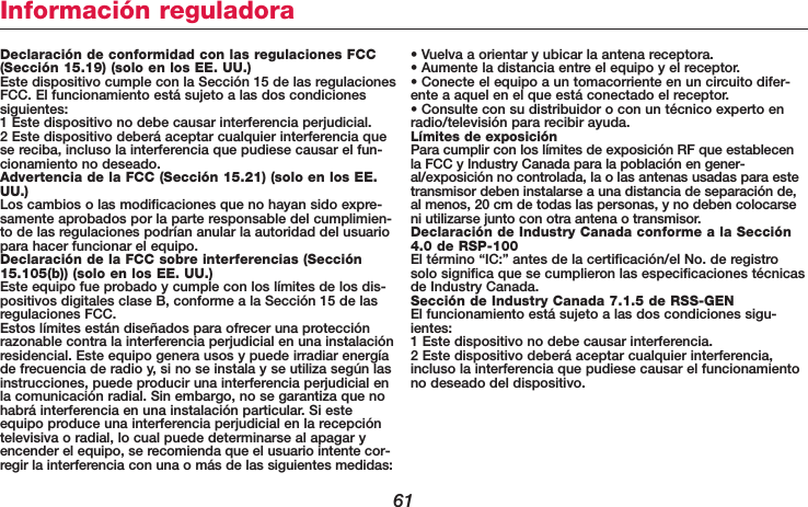 61Declaración de conformidad con las regulaciones FCC(Sección 15.19) (solo en los EE. UU.)Este dispositivo cumple con la Sección 15 de las regulacionesFCC. El funcionamiento está sujeto a las dos condicionessiguientes:1 Este dispositivo no debe causar interferencia perjudicial.2 Este dispositivo deberá aceptar cualquier interferencia quese reciba, incluso la interferencia que pudiese causar el fun-cionamiento no deseado.Advertencia de la FCC (Sección 15.21) (solo en los EE.UU.)Los cambios o las modificaciones que no hayan sido expre-samente aprobados por la parte responsable del cumplimien-to de las regulaciones podrían anular la autoridad del usuariopara hacer funcionar el equipo.Declaración de la FCC sobre interferencias (Sección15.105(b)) (solo en los EE. UU.)Este equipo fue probado y cumple con los límites de los dis-positivos digitales clase B, conforme a la Sección 15 de lasregulaciones FCC.Estos límites están diseñados para ofrecer una protecciónrazonable contra la interferencia perjudicial en una instalaciónresidencial. Este equipo genera usos y puede irradiar energíade frecuencia de radio y, si no se instala y se utiliza según lasinstrucciones, puede producir una interferencia perjudicial enla comunicación radial. Sin embargo, no se garantiza que nohabrá interferencia en una instalación particular. Si esteequipo produce una interferencia perjudicial en la recepcióntelevisiva o radial, lo cual puede determinarse al apagar yencender el equipo, se recomienda que el usuario intente cor-regir la interferencia con una o más de las siguientes medidas:• Vuelva a orientar y ubicar la antena receptora.• Aumente la distancia entre el equipo y el receptor.• Conecte el equipo a un tomacorriente en un circuito difer-ente a aquel en el que está conectado el receptor.• Consulte con su distribuidor o con un técnico experto enradio/televisión para recibir ayuda.Límites de exposiciónPara cumplir con los límites de exposición RF que establecenla FCC y Industry Canada para la población en gener-al/exposición no controlada, la o las antenas usadas para estetransmisor deben instalarse a una distancia de separación de,al menos, 20 cm de todas las personas, y no deben colocarseni utilizarse junto con otra antena o transmisor.Declaración de Industry Canada conforme a la Sección4.0 de RSP-100El término “IC:” antes de la certificación/el No. de registrosolo significa que se cumplieron las especificaciones técnicasde Industry Canada.Sección de Industry Canada 7.1.5 de RSS-GENEl funcionamiento está sujeto a las dos condiciones sigu-ientes:1 Este dispositivo no debe causar interferencia.2 Este dispositivo deberá aceptar cualquier interferencia,incluso la interferencia que pudiese causar el funcionamientono deseado del dispositivo.Información reguladora