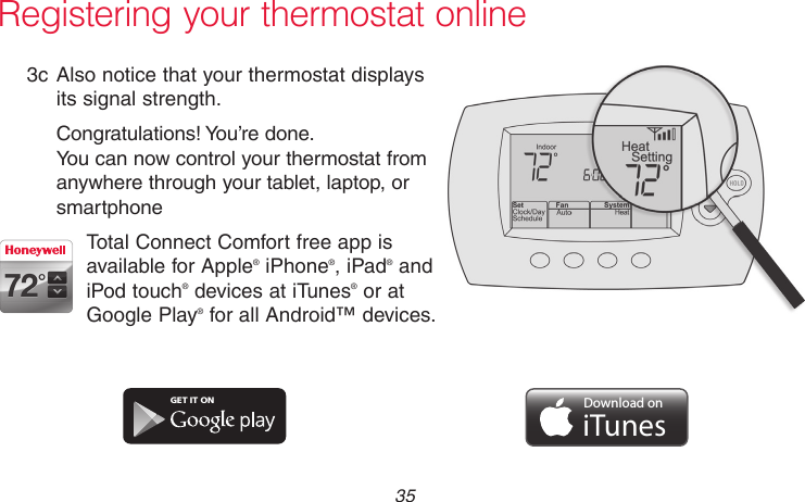  35 69-2718EF—01 Registering your thermostat online3c Also notice that your thermostat displays its signal strength.Congratulations! You’re done.  You can now control your thermostat from anywhere through your tablet, laptop, or smartphoneTotal Connect Comfort free app is available for Apple® iPhone®, iPad® and iPod touch® devices at iTunes® or at Google Play® for all Android™ devices.GET IT ONDownload oniTunes