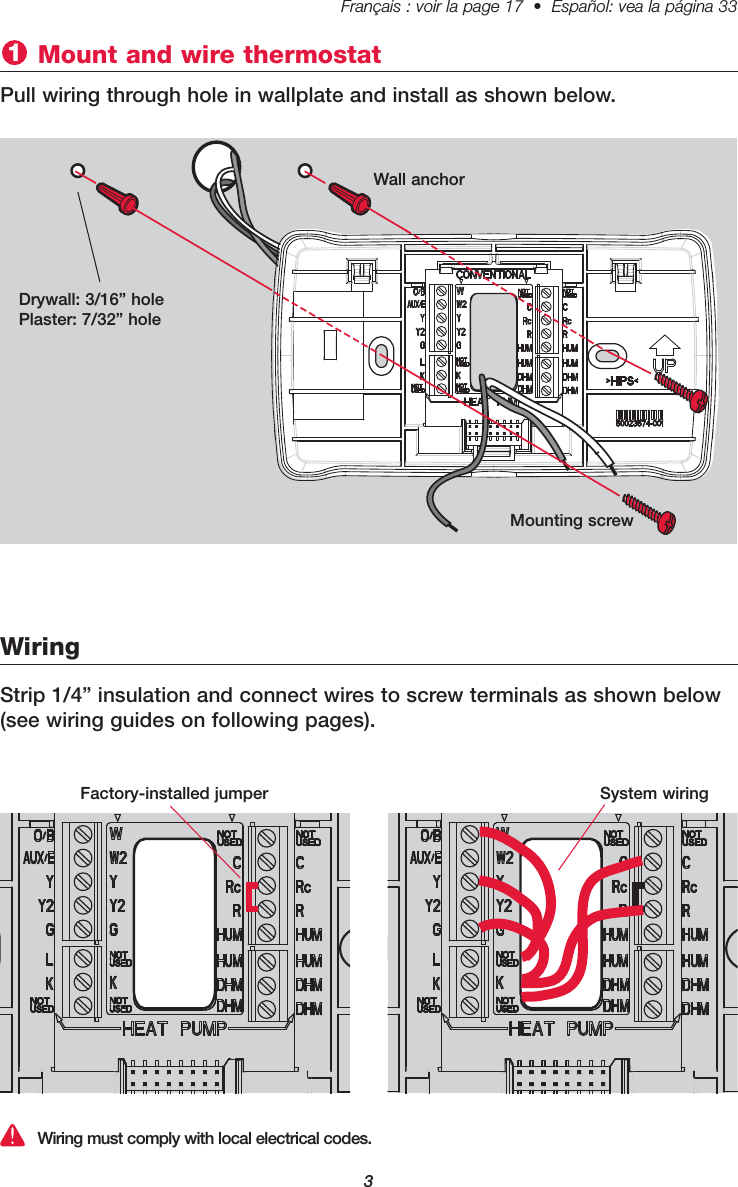 Français : voir la page 17  •  Español: vea la página 33   3Mount and wire thermostat1Pull wiring through hole in wallplate and install as shown below.WiringWiring must comply with local electrical codes.Drywall: 3/16” holePlaster: 7/32” holeWall anchorMounting screwStrip 1/4” insulation and connect wires to screw terminals as shown below(see wiring guides on following pages).Factory-installed jumper System wiring