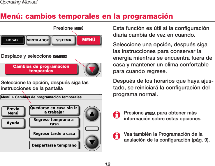 Operating Manual12Menú: cambios temporales en la programación Esta función es útil si la configuracióndiaria cambia de vez en cuando.Seleccione una opción, después sigalas instrucciones para conservar laenergía mientras se encuentra fuera decasa y mantener un clima confortablepara cuando regrese.Después de los horarios que haya ajus-tado, se reiniciará la configuración delprograma normal.Desplace y seleccione CAMBIOSCambios de programacion temporalesSeleccione la opción, después siga lasinstrucciones de la pantalla ▼Vea también la Programación de la anulación de la configuración (pág. 9).Presione AYUDA para obtener más información sobre estas opciones.Presione MENÚMENÚ