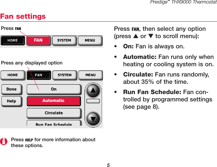 Prestige™THX9000 Thermostat5Fan settingsPress FAN, then select any option(press ▲or ▼to scroll menu):•On: Fan is always on.•Automatic: Fan runs only whenheating or cooling system is on.•Circulate: Fan runs randomly,about 35% of the time.•Run Fan Schedule: Fan con-trolled by programmed settings(see page 8).Press FANFANPress any displayed optionAutomaticPress HELP for more information aboutthese options.