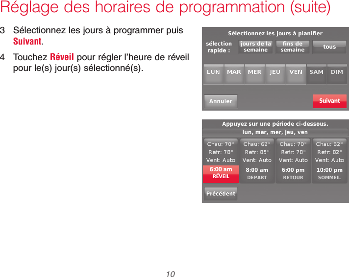 69-2740EFS—01 10Réglage des horaires de programmation (suite)3  Sélectionnez les jours à programmer puis Suivant.4 Touchez Réveil pour régler l’heure de réveil pour le(s) jour(s) sélectionné(s).Suivant6:00 amRÉVEIL