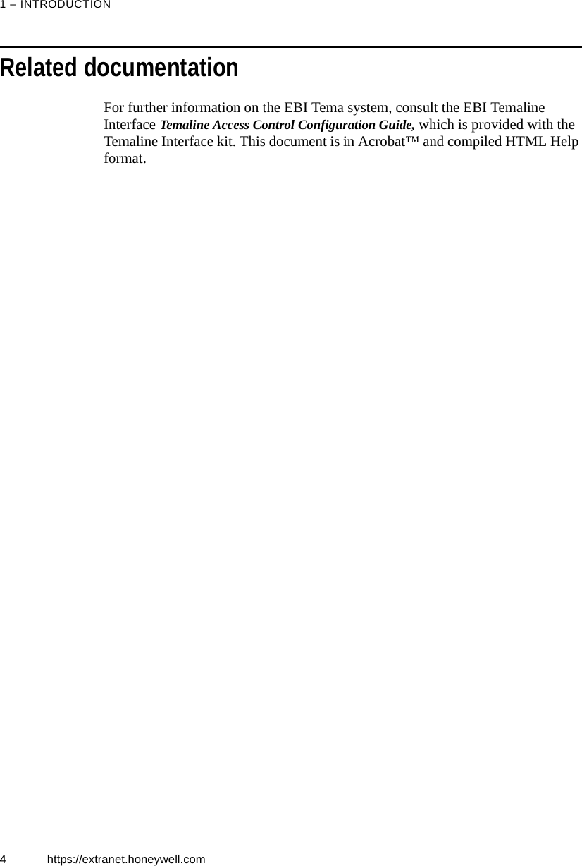 1 &ndash; INTRODUCTION4 https://extranet.honeywell.comRelated documentationFor further information on the EBI Tema system, consult the EBI Temaline Interface Temaline Access Control Configuration Guide, which is provided with the Temaline Interface kit. This document is in Acrobat&trade; and compiled HTML Help format.