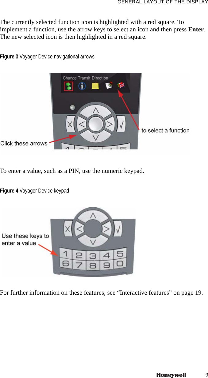 9GENERAL LAYOUT OF THE DISPLAYThe currently selected function icon is highlighted with a red square. To implement a function, use the arrow keys to select an icon and then press Enter. The new selected icon is then highlighted in a red square. To enter a value, such as a PIN, use the numeric keypad.For further information on these features, see &ldquo;Interactive features&rdquo; on page 19.Figure 3 Voyager Device navigational arrowsFigure 4 Voyager Device keypad