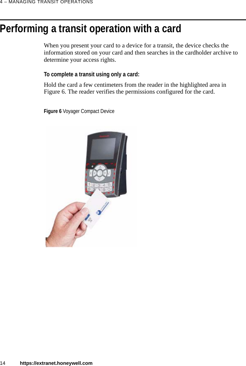 4 &ndash; MANAGING TRANSIT OPERATIONS14 https://extranet.honeywell.comPerforming a transit operation with a cardWhen you present your card to a device for a transit, the device checks the information stored on your card and then searches in the cardholder archive to determine your access rights.To complete a transit using only a card:Hold the card a few centimeters from the reader in the highlighted area in Figure 6. The reader verifies the permissions configured for the card.Figure 6 Voyager Compact Device