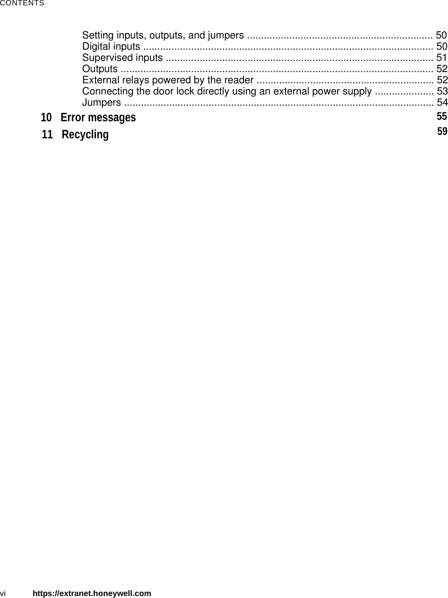 CONTENTSvi https://extranet.honeywell.comSetting inputs, outputs, and jumpers .................................................................. 50Digital inputs ....................................................................................................... 50Supervised inputs ............................................................................................... 51Outputs ............................................................................................................... 52External relays powered by the reader ............................................................... 52Connecting the door lock directly using an external power supply ..................... 53Jumpers .............................................................................................................. 5410 Error messages 5511 Recycling 59