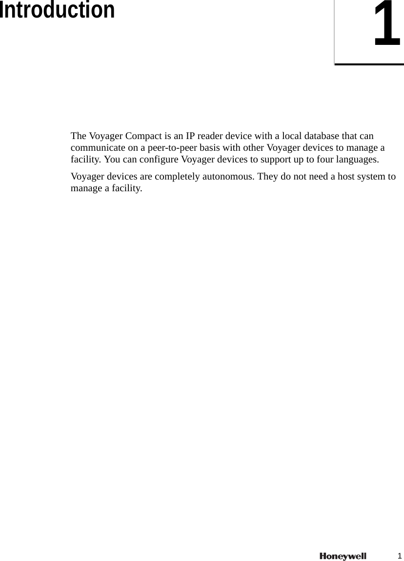 11IntroductionThe Voyager Compact is an IP reader device with a local database that can communicate on a peer-to-peer basis with other Voyager devices to manage a facility. You can configure Voyager devices to support up to four languages. Voyager devices are completely autonomous. They do not need a host system to manage a facility. 